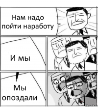 Нам надо пойти наработу И мы Мы опоздали