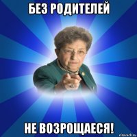 без родителей не возрощаеся!