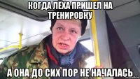 когда лёха пришел на тренировку а она до сих пор не началась