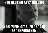 это леонид аркадьевич и он очень огорчен онлайн бронированием