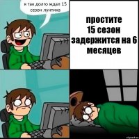 я так долго ждал 15 сезон лунтика простите
15 сезон задержится на 6 месяцев