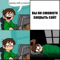 закажу сайт у сокола! вы не сможете закрыть сайт