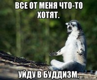 все от меня что-то хотят. уйду в буддизм.