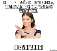 не присылайте мне webmoney, яндекс.деньги, qiwi wallet и wallet one. я с украины