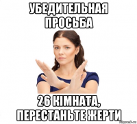 убедительная просьба 26 кімната, перестаньте жерти