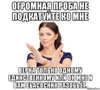 огромная проба не подкатуйте ко мне верна только одному единственному или он мне и вам ебасосник разобьёт.