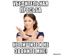 убедительная просьба не пишите и не звоните мне!