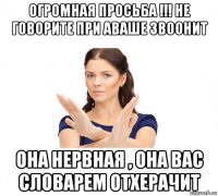 огромная просьба !!! не говорите при аваше звоонит она нервная , она вас словарем отхерачит