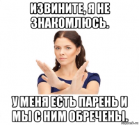 извините, я не знакомлюсь. у меня есть парень и мы с ним обречены.