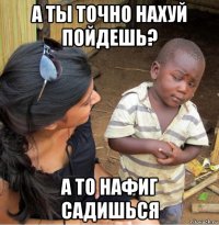 а ты точно нахуй пойдешь? а то нафиг садишься