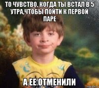 то чувство, когда ты встал в 5 утра,чтобы пойти к первой паре а ее отменили