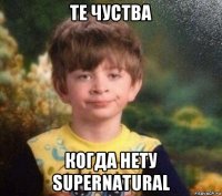 те чуства когда нету supernatural