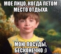 мое лицо, когда летом место отдыха мою посуды, бесконечно :)