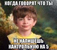 когда говорят что ты не напишешь кантрольную на 5