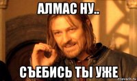 алмас ну.. съебись ты уже