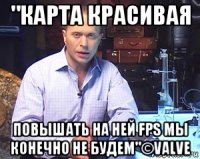 "карта красивая повышать на ней fps мы конечно не будем"©valve