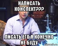 написать конспект??? писать его я конечно не буду