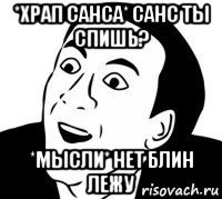 *храп санса* санс ты спишь? *мысли* нет блин лежу