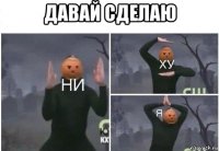 давай сделаю 