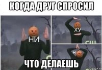 когда друг спросил что делаешь