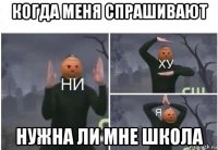 когда меня спрашивают нужна ли мне школа