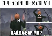 1шi болып жазfаннан пайда бар ма?