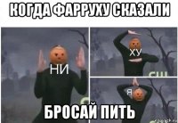 когда фарруху сказали бросай пить