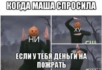 когда маша спросила если у тебя деньги на пожрать