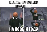 мама а что ты мне подаришь на новый год?