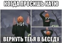 когда просишь катю вернуть тебя в беседу