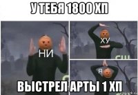 у тебя 1800 хп выстрел арты 1 хп