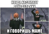 когда наступает понедельник и говоришь маме