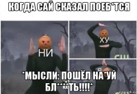 когда сай сказал поеб*тся *мысли: пошёл на*уй бл****ть!!!!*