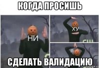 когда просишь сделать валидацию