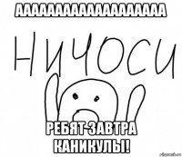 ааааааааааааааааааа ребят завтра каникулы!