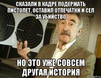 сказали в кадре подержать пистолет, оставил отпечатки и сел за убийство но это уже совсем другая история