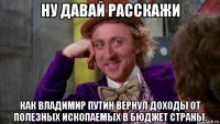 ну давай расскажи как владимир путин вернул доходы от полезных ископаемых в бюджет страны.