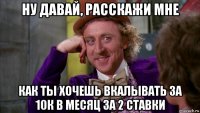 ну давай, расскажи мне как ты хочешь вкалывать за 10к в месяц за 2 ставки