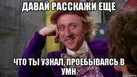 давай расскажи еще что ты узнал, проебываясь в умн