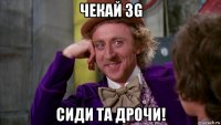 чекай 3g сиди та дрочи!