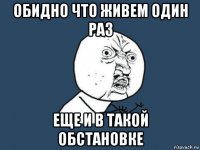 обидно что живем один раз еще и в такой обстановке