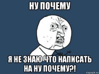 ну почему я не знаю что написать на ну почему?!