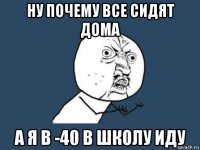 ну почему все сидят дома а я в -40 в школу иду