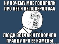 ну почему мне говорили про неё я не поверил ааа люди все так и говорили правду про её измены