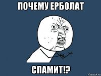 почему ерболат спамит!?