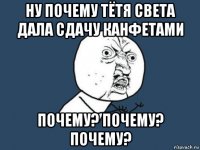 ну почему тётя света дала сдачу канфетами почему? почему? почему?