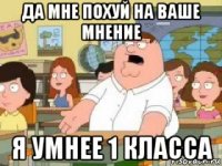 да мне похуй на ваше мнение я умнее 1 класса