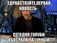 здравствуйте,первая новость- сегодня голуби обосрали лазурный