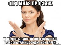 огромная просьба! не подкатывайте ко мне и не пишите. на моей странице сидит мой парень