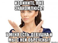 извините, я не знакомлюсь! у меня есть девушка и мы с ней обречены!